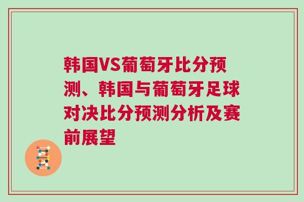 韩国VS葡萄牙比分预测、韩国与葡萄牙足球对决比分预测分析及赛前展望