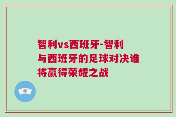 智利vs西班牙-智利与西班牙的足球对决谁将赢得荣耀之战