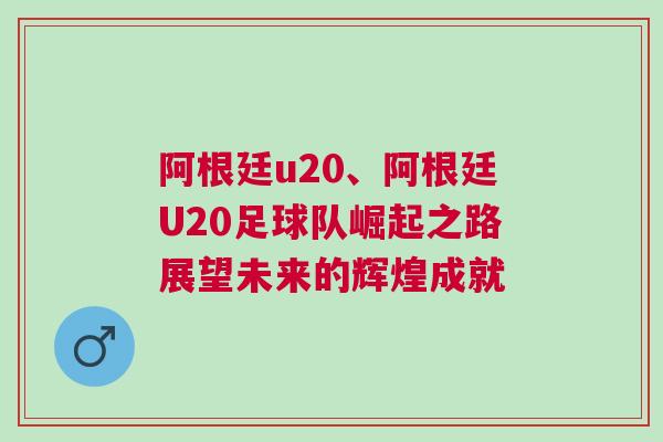 阿根廷u20、阿根廷U20足球队崛起之路展望未来的辉煌成就