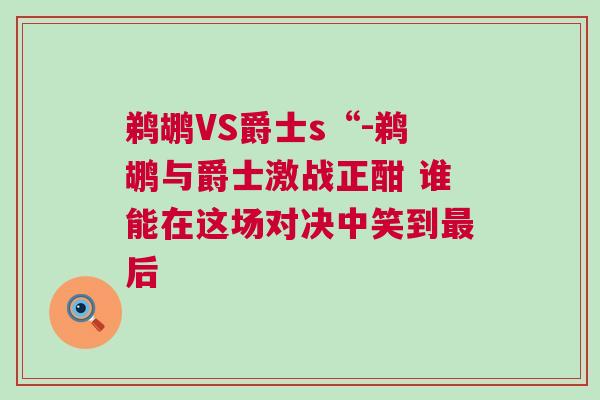 鹈鹕VS爵士s“-鹈鹕与爵士激战正酣 谁能在这场对决中笑到最后