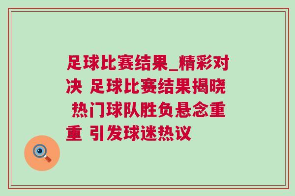 足球比赛结果_精彩对决 足球比赛结果揭晓 热门球队胜负悬念重重 引发球迷热议