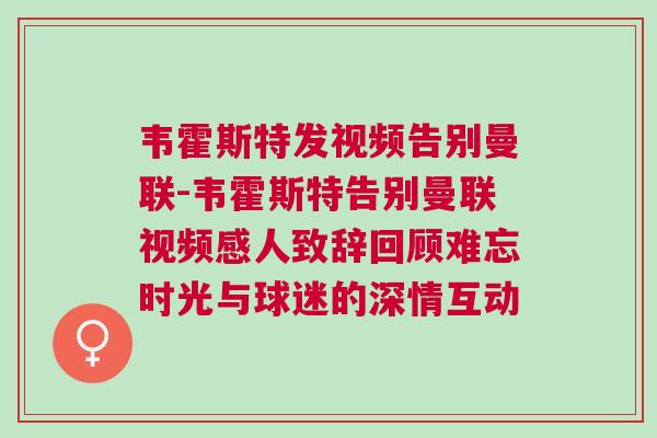 韦霍斯特发视频告别曼联-韦霍斯特告别曼联视频感人致辞回顾难忘时光与球迷的深情互动
