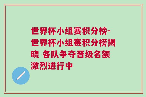 世界杯小组赛积分榜-世界杯小组赛积分榜揭晓 各队争夺晋级名额激烈进行中