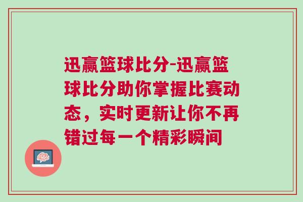 迅赢篮球比分-迅赢篮球比分助你掌握比赛动态，实时更新让你不再错过每一个精彩瞬间