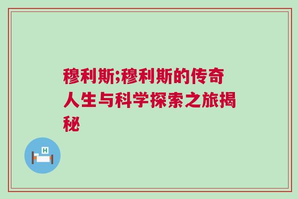 穆利斯;穆利斯的传奇人生与科学探索之旅揭秘