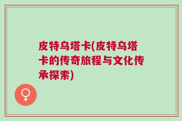 皮特乌塔卡(皮特乌塔卡的传奇旅程与文化传承探索)
