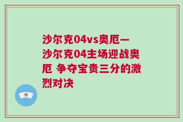 沙尔克04vs奥厄—沙尔克04主场迎战奥厄 争夺宝贵三分的激烈对决