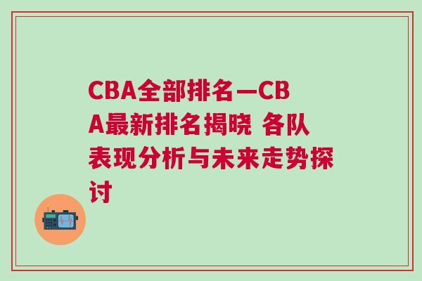 CBA全部排名—CBA最新排名揭晓 各队表现分析与未来走势探讨
