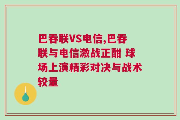 巴吞联VS电信,巴吞联与电信激战正酣 球场上演精彩对决与战术较量