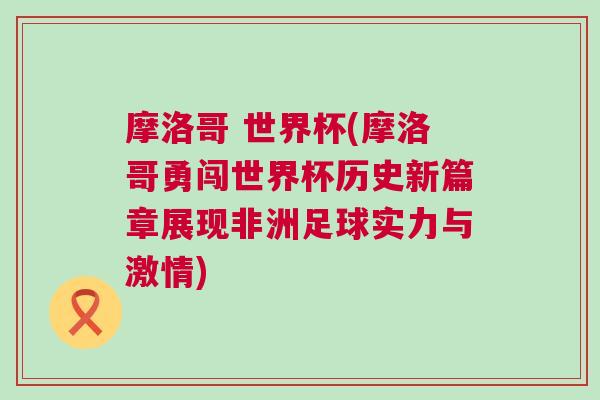 摩洛哥 世界杯(摩洛哥勇闯世界杯历史新篇章展现非洲足球实力与激情)
