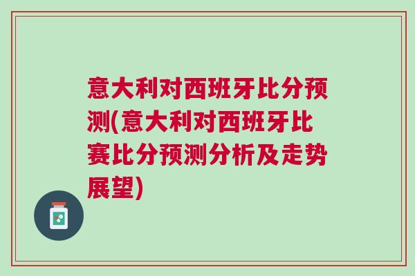 意大利对西班牙比分预测(意大利对西班牙比赛比分预测分析及走势展望)