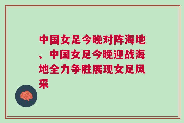 中国女足今晚对阵海地、中国女足今晚迎战海地全力争胜展现女足风采