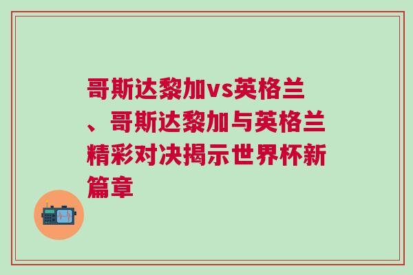 哥斯达黎加vs英格兰、哥斯达黎加与英格兰精彩对决揭示世界杯新篇章