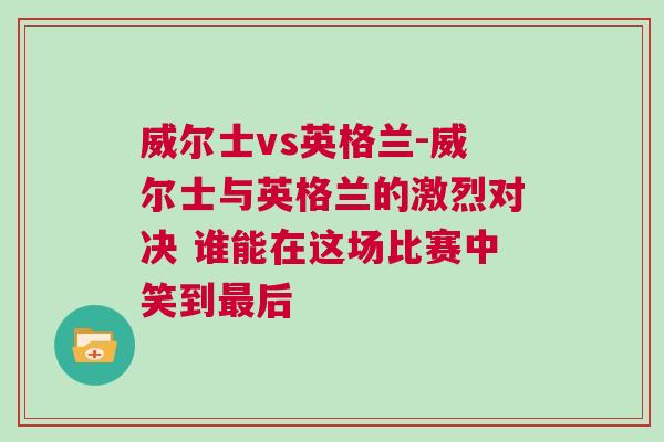 威尔士vs英格兰-威尔士与英格兰的激烈对决 谁能在这场比赛中笑到最后