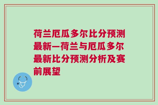 荷兰厄瓜多尔比分预测最新—荷兰与厄瓜多尔最新比分预测分析及赛前展望