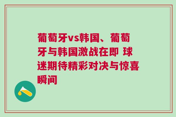 葡萄牙vs韩国、葡萄牙与韩国激战在即 球迷期待精彩对决与惊喜瞬间