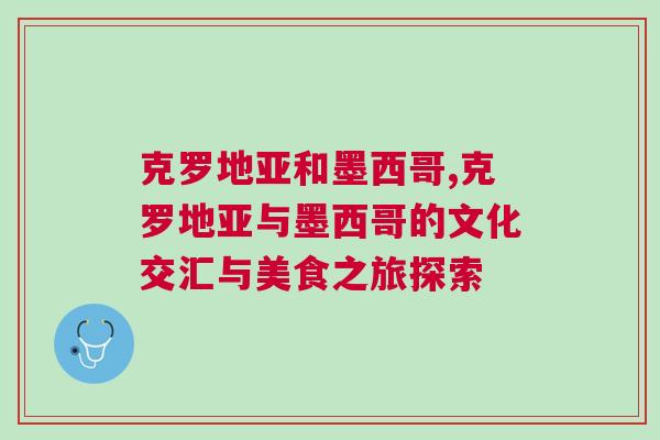 克罗地亚和墨西哥,克罗地亚与墨西哥的文化交汇与美食之旅探索