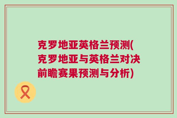 克罗地亚英格兰预测(克罗地亚与英格兰对决前瞻赛果预测与分析)