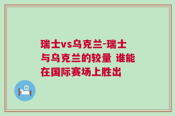 瑞士vs乌克兰-瑞士与乌克兰的较量 谁能在国际赛场上胜出