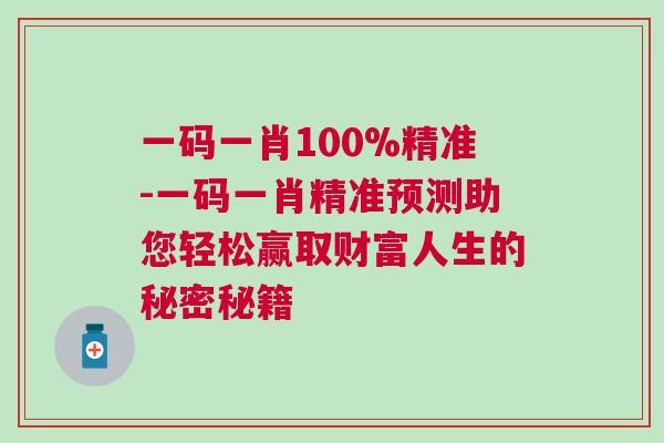 一码一肖100%精准-一码一肖精准预测助您轻松赢取财富人生的秘密秘籍