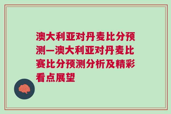澳大利亚对丹麦比分预测—澳大利亚对丹麦比赛比分预测分析及精彩看点展望