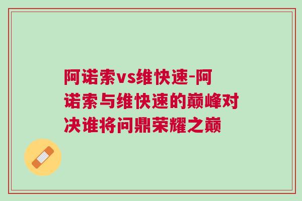 阿诺索vs维快速-阿诺索与维快速的巅峰对决谁将问鼎荣耀之巅