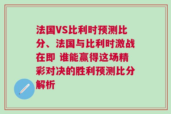 法国VS比利时预测比分、法国与比利时激战在即 谁能赢得这场精彩对决的胜利预测比分解析
