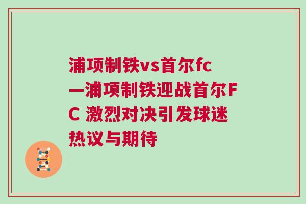 浦项制铁vs首尔fc—浦项制铁迎战首尔FC 激烈对决引发球迷热议与期待