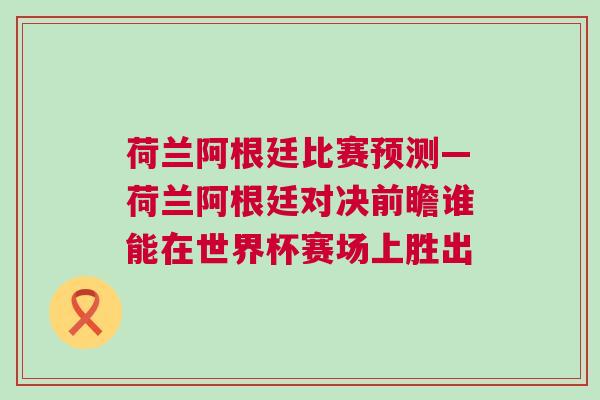 荷兰阿根廷比赛预测—荷兰阿根廷对决前瞻谁能在世界杯赛场上胜出