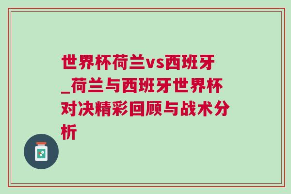 世界杯荷兰vs西班牙_荷兰与西班牙世界杯对决精彩回顾与战术分析