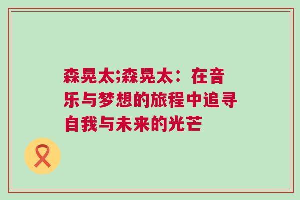 森晃太;森晃太：在音乐与梦想的旅程中追寻自我与未来的光芒