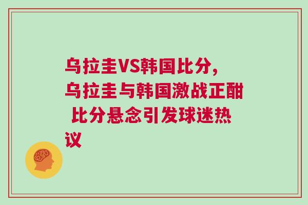 乌拉圭VS韩国比分,乌拉圭与韩国激战正酣 比分悬念引发球迷热议