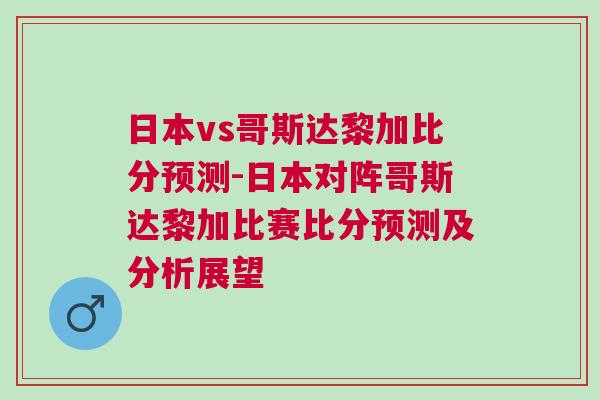 日本vs哥斯达黎加比分预测-日本对阵哥斯达黎加比赛比分预测及分析展望