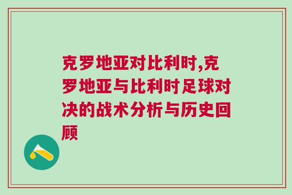 克罗地亚对比利时,克罗地亚与比利时足球对决的战术分析与历史回顾