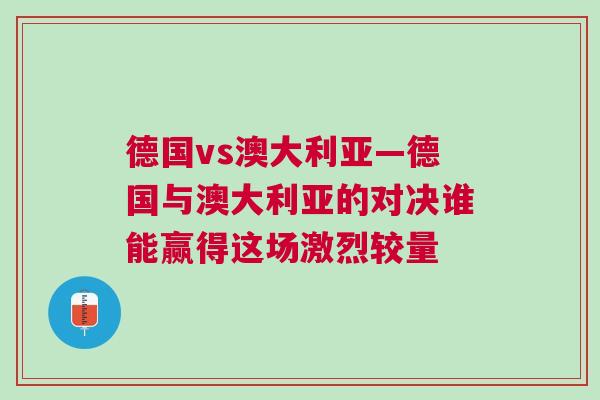 德国vs澳大利亚—德国与澳大利亚的对决谁能赢得这场激烈较量