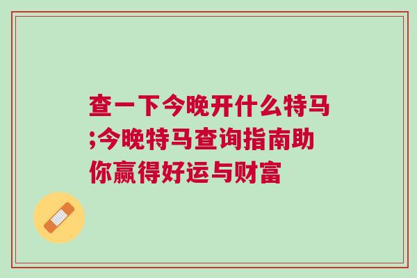查一下今晚开什么特马;今晚特马查询指南助你赢得好运与财富