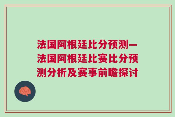 法国阿根廷比分预测—法国阿根廷比赛比分预测分析及赛事前瞻探讨