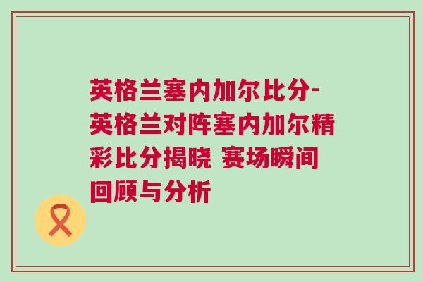 英格兰塞内加尔比分-英格兰对阵塞内加尔精彩比分揭晓 赛场瞬间回顾与分析