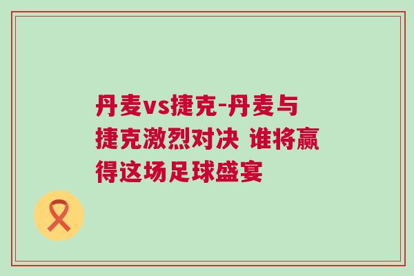 丹麦vs捷克-丹麦与捷克激烈对决 谁将赢得这场足球盛宴
