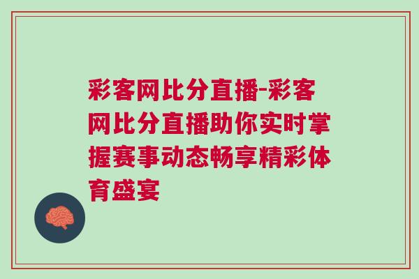 彩客网比分直播-彩客网比分直播助你实时掌握赛事动态畅享精彩体育盛宴
