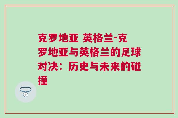 克罗地亚 英格兰-克罗地亚与英格兰的足球对决：历史与未来的碰撞
