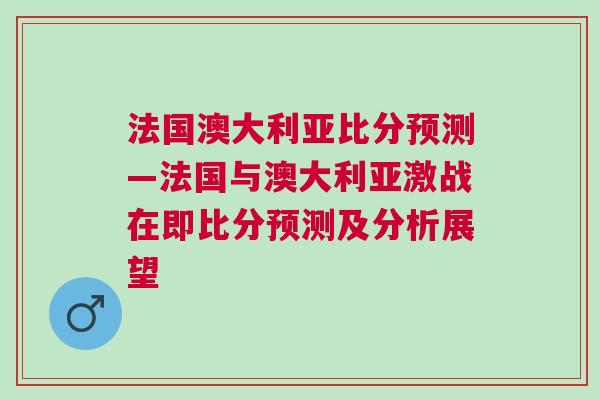 法国澳大利亚比分预测—法国与澳大利亚激战在即比分预测及分析展望