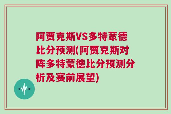阿贾克斯VS多特蒙德比分预测(阿贾克斯对阵多特蒙德比分预测分析及赛前展望)