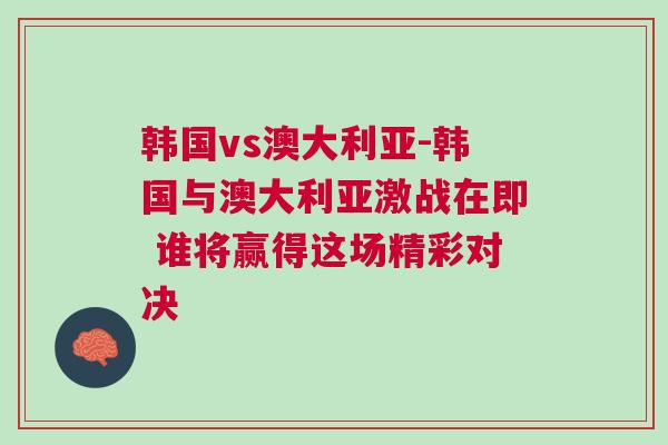 韩国vs澳大利亚-韩国与澳大利亚激战在即 谁将赢得这场精彩对决