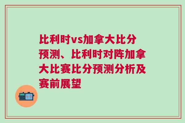 比利时vs加拿大比分预测、比利时对阵加拿大比赛比分预测分析及赛前展望