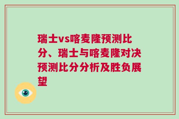 瑞士vs喀麦隆预测比分、瑞士与喀麦隆对决预测比分分析及胜负展望