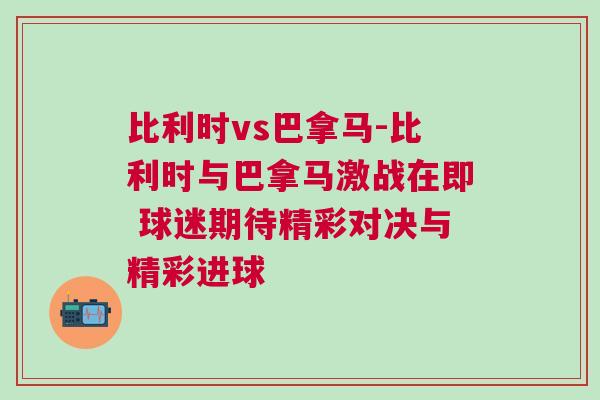 比利时vs巴拿马-比利时与巴拿马激战在即 球迷期待精彩对决与精彩进球