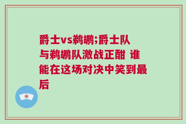 爵士vs鹈鹕;爵士队与鹈鹕队激战正酣 谁能在这场对决中笑到最后