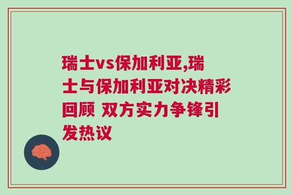 瑞士vs保加利亚,瑞士与保加利亚对决精彩回顾 双方实力争锋引发热议