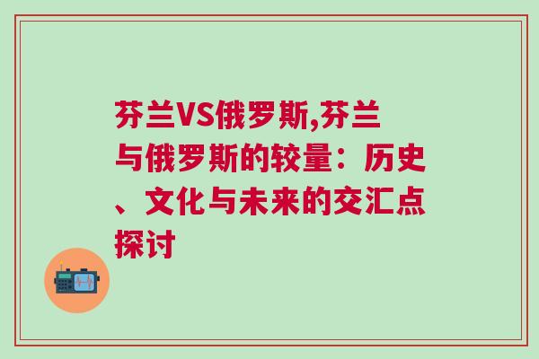 芬兰VS俄罗斯,芬兰与俄罗斯的较量：历史、文化与未来的交汇点探讨